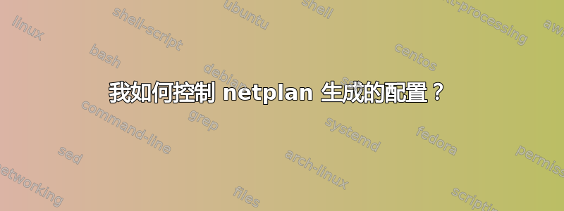 我如何控制 netplan 生成的配置？