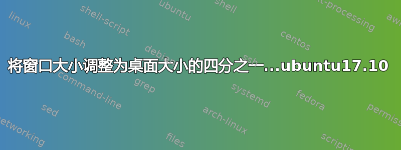 将窗口大小调整为桌面大小的四分之一...ubuntu17.10