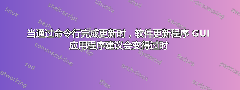 当通过命令行完成更新时，软件更新程序 GUI 应用程序建议会变得过时