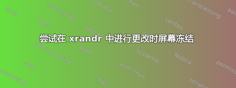 尝试在 xrandr 中进行更改时屏幕冻结