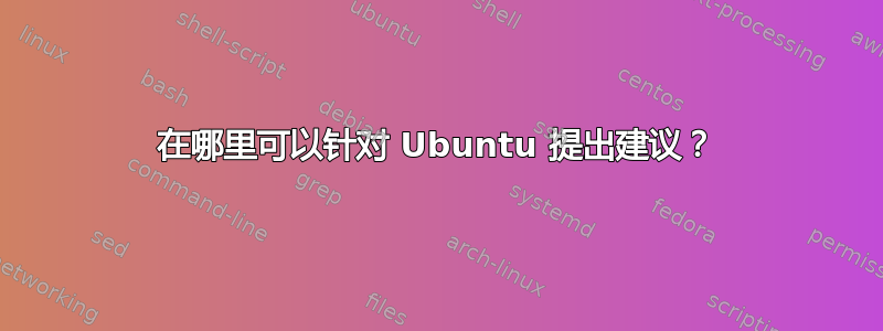 在哪里可以针对 Ubuntu 提出建议？