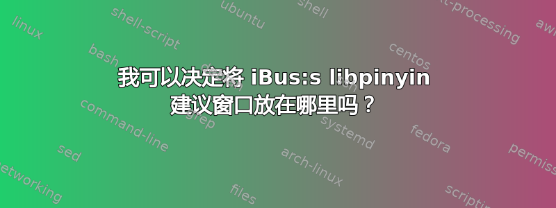 我可以决定将 iBus:s libpinyin 建议窗口放在哪里吗？