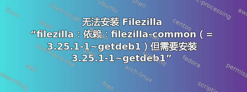 无法安装 Filezilla “filezilla：依赖：filezilla-common（= 3.25.1-1~getdeb1）但需要安装 3.25.1-1~getdeb1”