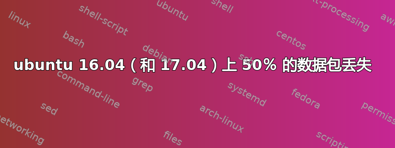 ubuntu 16.04（和 17.04）上 50％ 的数据包丢失 