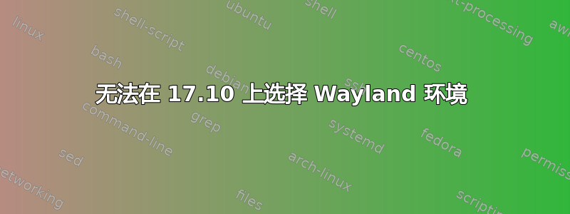 无法在 17.10 上选择 Wayland 环境