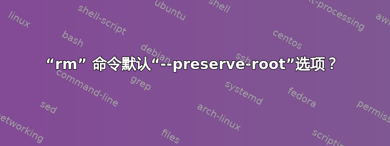 “rm” 命令默认“--preserve-root”选项？