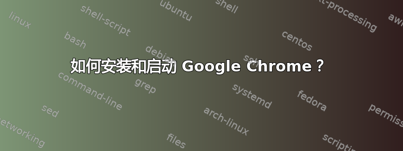 如何安装和启动 Google Chrome？