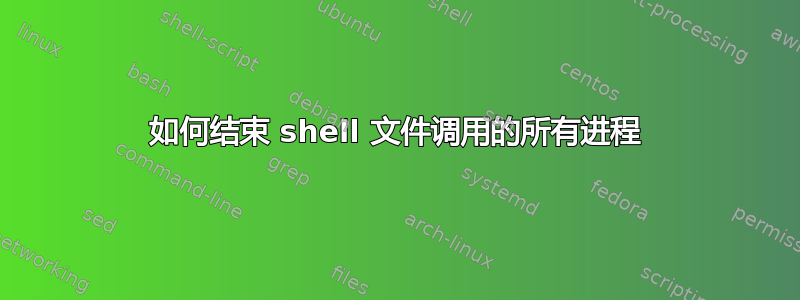 如何结束 shell 文件调用的所有进程