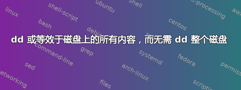 dd 或等效于磁盘上的所有内容，而无需 dd 整个磁盘