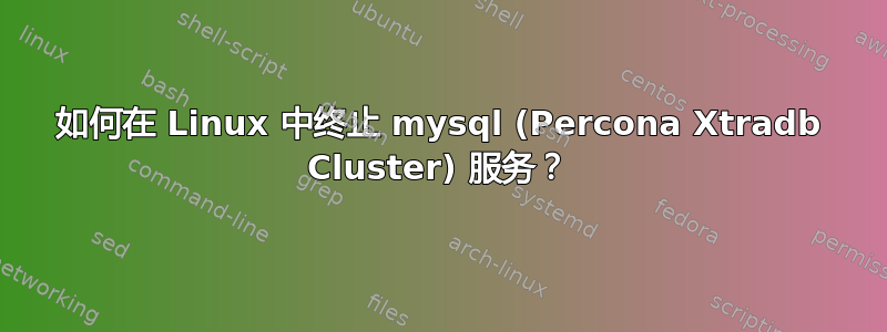 如何在 Linux 中终止 mysql (Percona Xtradb Cluster) 服务？