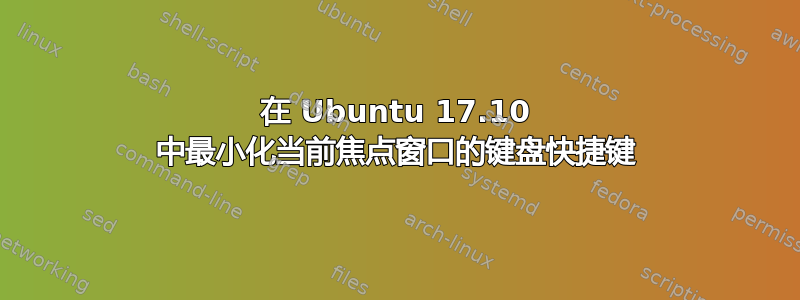 在 Ubuntu 17.10 中最小化当前焦点窗口的键盘快捷键