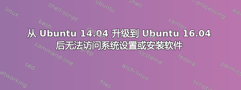 从 Ubuntu 14.04 升级到 Ubuntu 16.04 后无法访问系统设置或安装软件