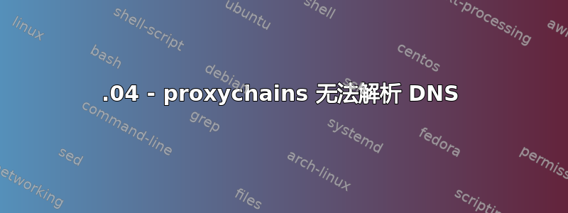 17.04 - proxychains 无法解析 DNS