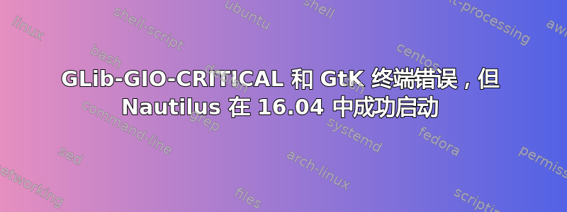 GLib-GIO-CRITICAL 和 GtK 终端错误，但 Nautilus 在 16.04 中成功启动