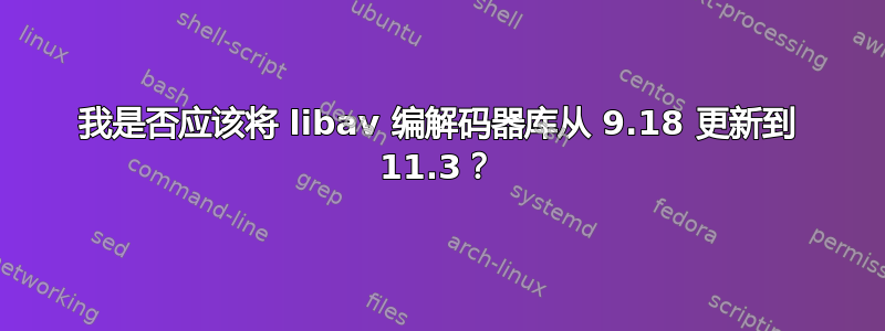 我是否应该将 libav 编解码器库从 9.18 更新到 11.3？