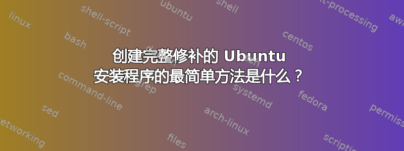 创建完整修补的 Ubuntu 安装程序的最简单方法是什么？