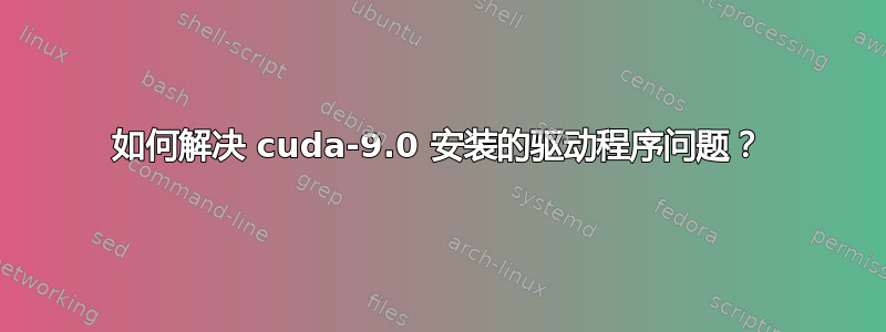 如何解决 cuda-9.0 安装的驱动程序问题？