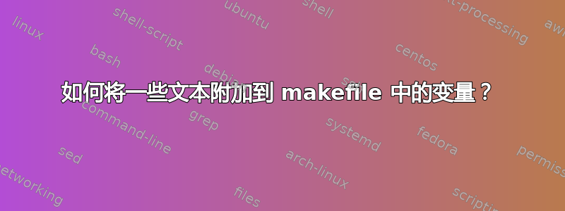 如何将一些文本附加到 makefile 中的变量？