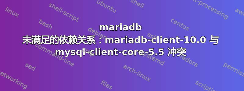 mariadb 未满足的依赖关系：mariadb-client-10.0 与 mysql-client-core-5.5 冲突