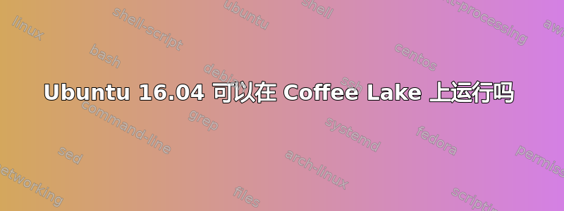 Ubuntu 16.04 可以在 Coffee Lake 上运行吗