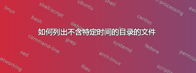 如何列出不含特定时间的目录的文件