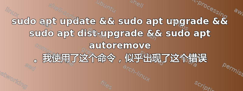 sudo apt update && sudo apt upgrade && sudo apt dist-upgrade && sudo apt autoremove 。我使用了这个命令，似乎出现了这个错误