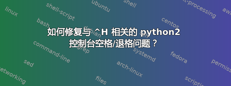 如何修复与 ^H 相关的 python2 控制台空格/退格问题？