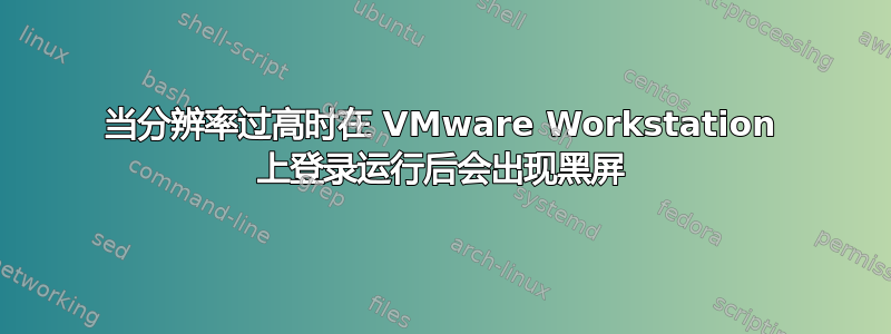 当分辨率过高时在 VMware Workstation 上登录运行后会出现黑屏