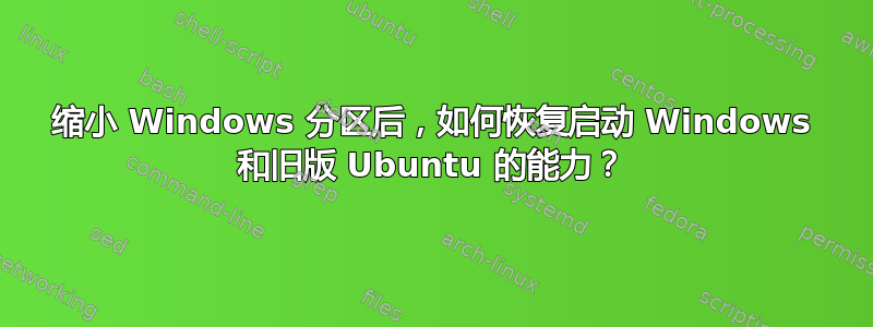 缩小 Windows 分区后，如何恢复启动 Windows 和旧版 Ubuntu 的能力？