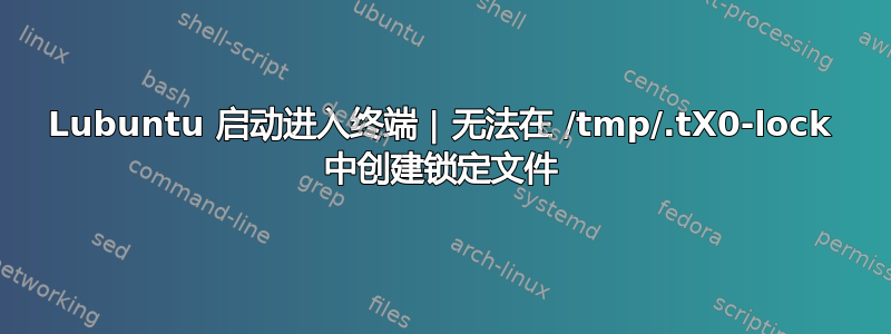 Lubuntu 启动进入终端 | 无法在 /tmp/.tX0-lock 中创建锁定文件