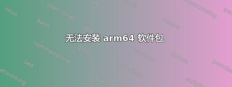 无法安装 arm64 软件包