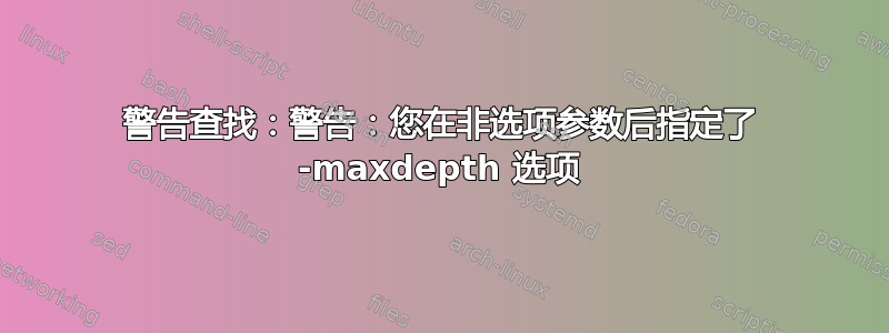 警告查找：警告：您在非选项参数后指定了 -maxdepth 选项