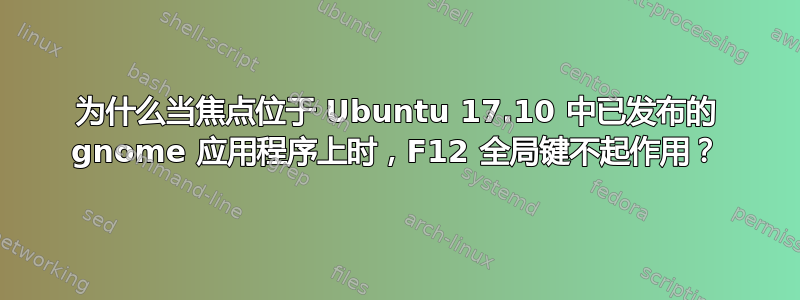 为什么当焦点位于 Ubuntu 17.10 中已发布的 gnome 应用程序上时，F12 全局键不起作用？