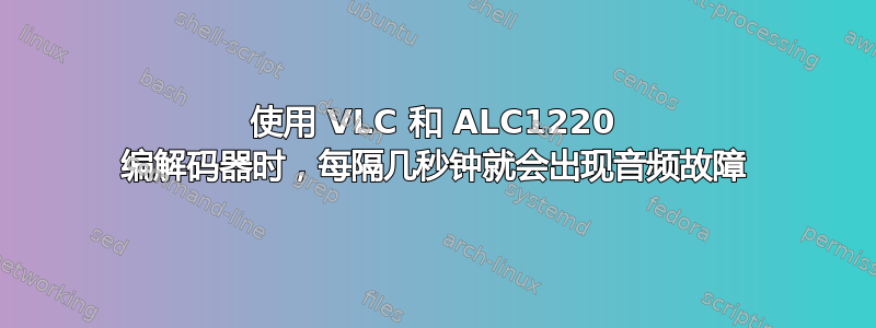 使用 VLC 和 ALC1220 编解码器时，每隔几秒钟就会出现音频故障