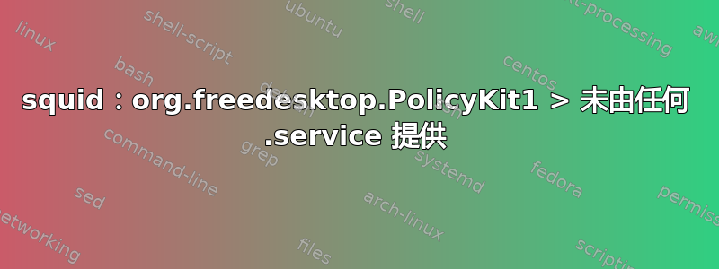 squid：org.freedesktop.PolicyKit1 > 未由任何 .service 提供