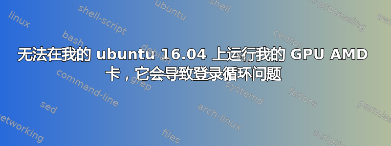 无法在我的 ubuntu 16.04 上运行我的 GPU AMD 卡，它会导致登录循环问题