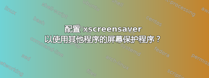 配置 xscreensaver 以使用其他程序的屏幕保护程序？