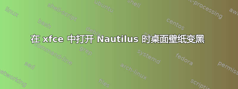 在 xfce 中打开 Nautilus 时桌面壁纸变黑