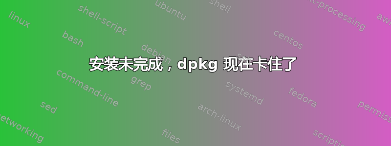 安装未完成，dpkg 现在卡住了