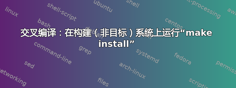 交叉编译：在构建（非目标）系统上运行“make install”