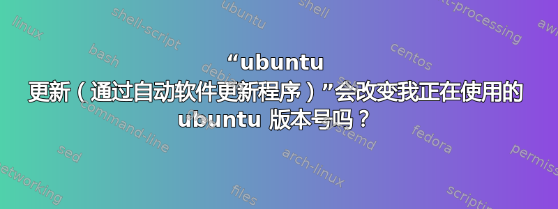 “ubuntu 更新（通过自动软件更新程序）”会改变我正在使用的 ubuntu 版本号吗？