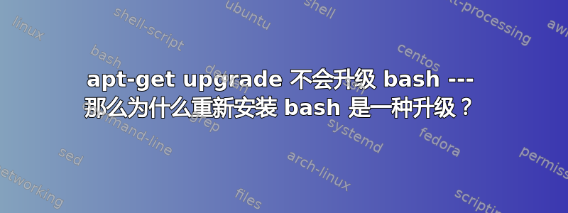 apt-get upgrade 不会升级 bash --- 那么为什么重新安装 bash 是一种升级？