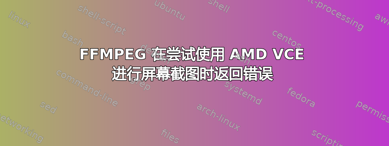 FFMPEG 在尝试使用 AMD VCE 进行屏幕截图时返回错误