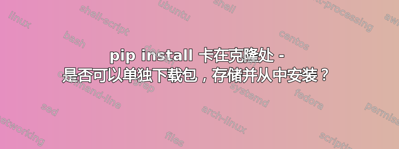 pip install 卡在克隆处 - 是否可以单独下载包，存储并从中安装？