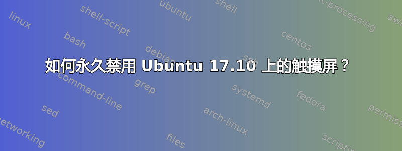 如何永久禁用 Ubuntu 17.10 上的触摸屏？