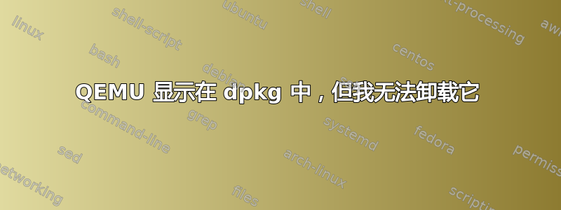 QEMU 显示在 dpkg 中，但我无法卸载它