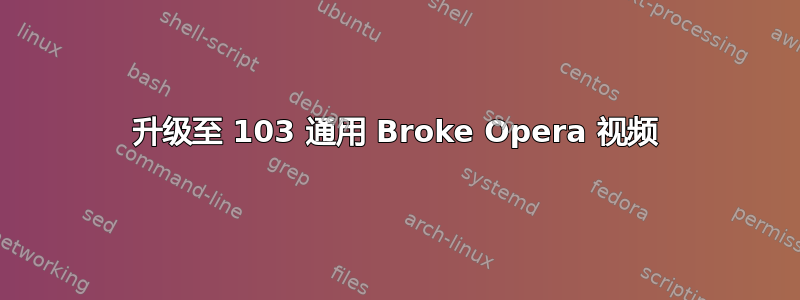 升级至 103 通用 Broke Opera 视频