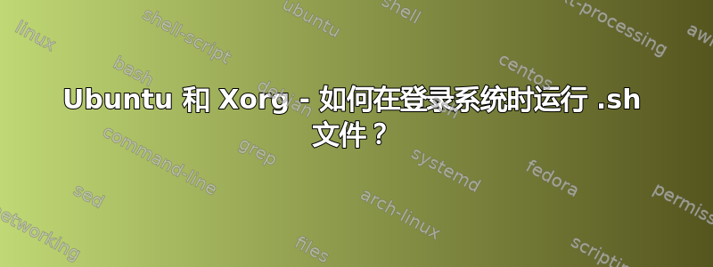 Ubuntu 和 Xorg - 如何在登录系统时运行 .sh 文件？