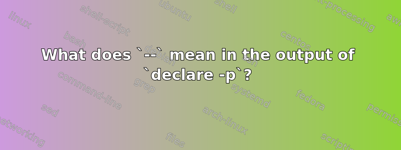 What does `--` mean in the output of `declare -p`?