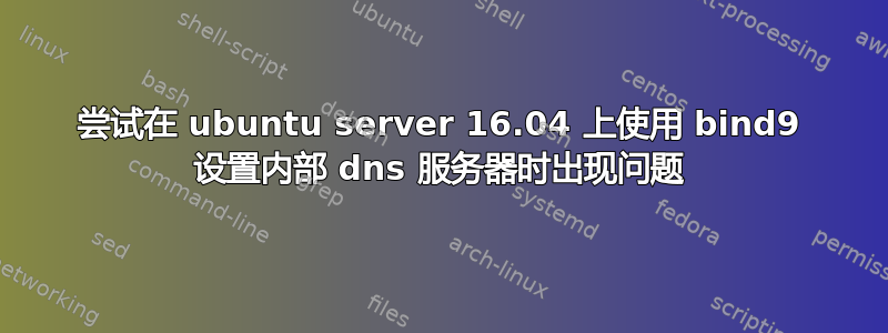 尝试在 ubuntu server 16.04 上使用 bind9 设置内部 dns 服务器时出现问题